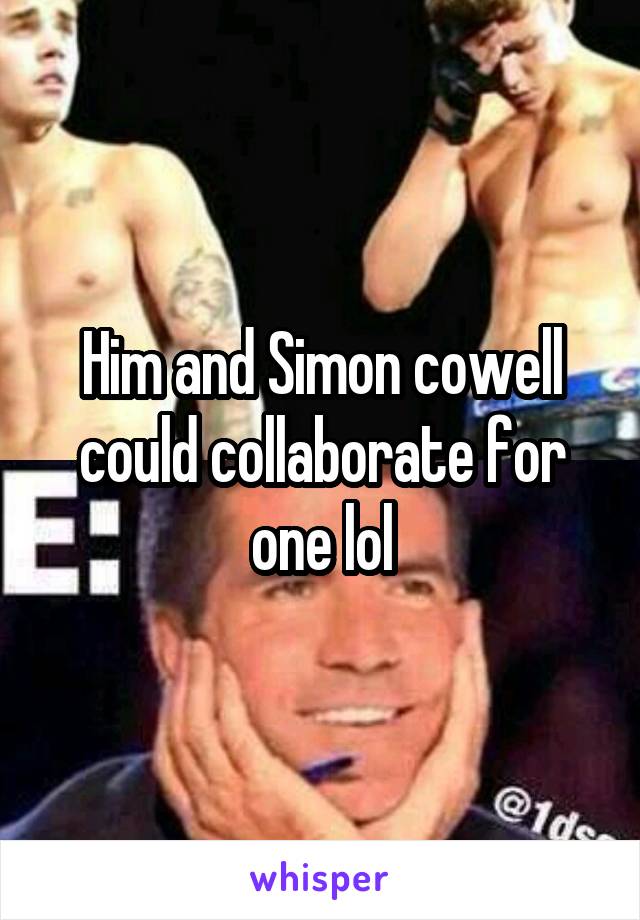 Him and Simon cowell could collaborate for one lol