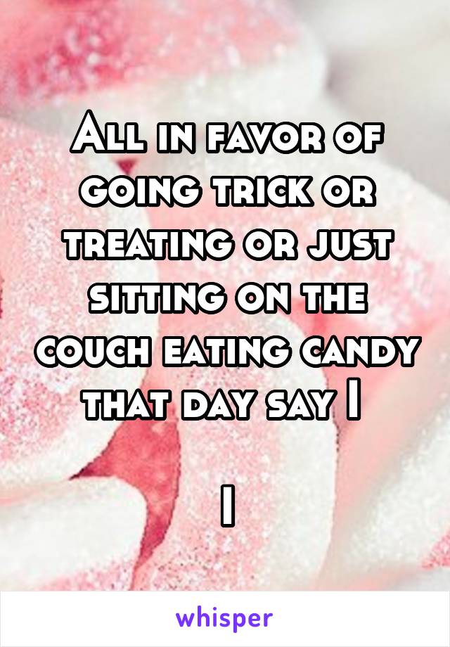 All in favor of going trick or treating or just sitting on the couch eating candy that day say I 

I