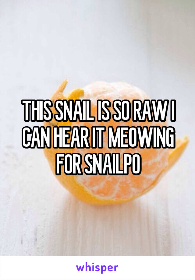 THIS SNAIL IS SO RAW I CAN HEAR IT MEOWING FOR SNAILPO