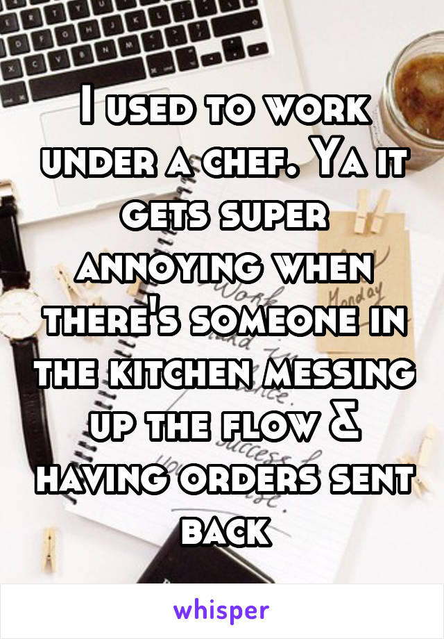 I used to work under a chef. Ya it gets super annoying when there's someone in the kitchen messing up the flow & having orders sent back