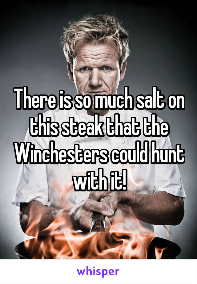 There is so much salt on this steak that the Winchesters could hunt with it!