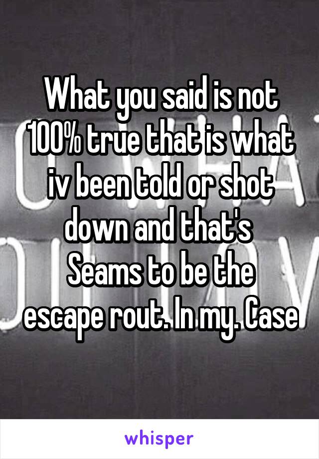 What you said is not 100% true that is what iv been told or shot down and that's 
Seams to be the escape rout. In my. Case 