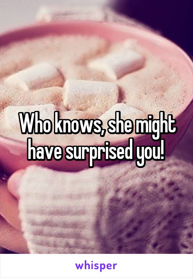 Who knows, she might have surprised you! 