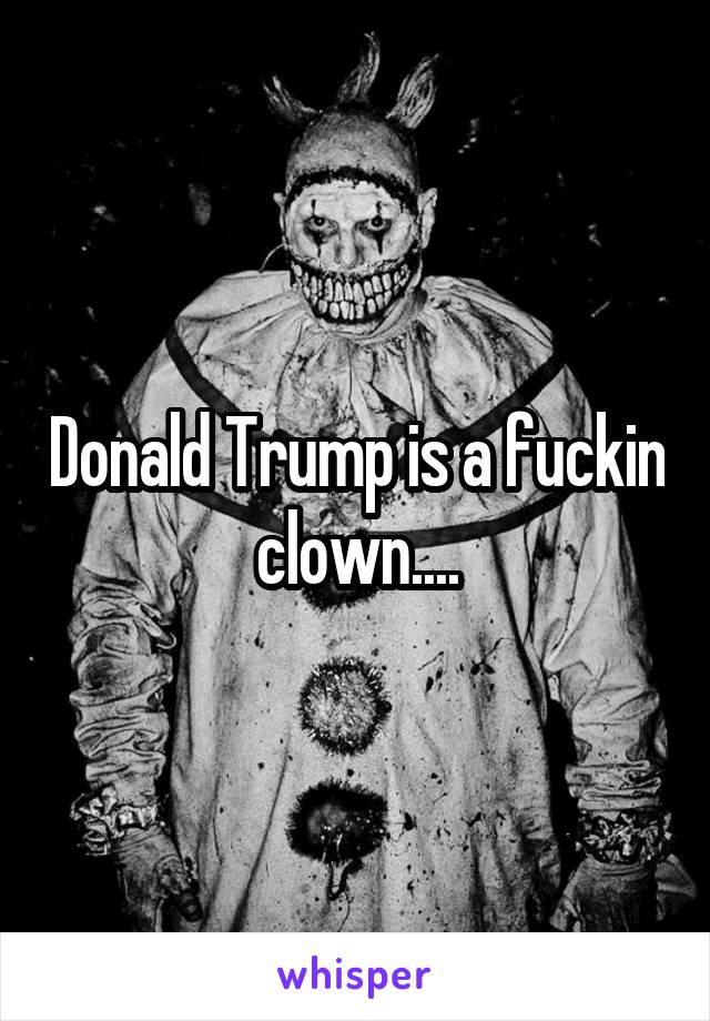 Donald Trump is a fuckin clown....