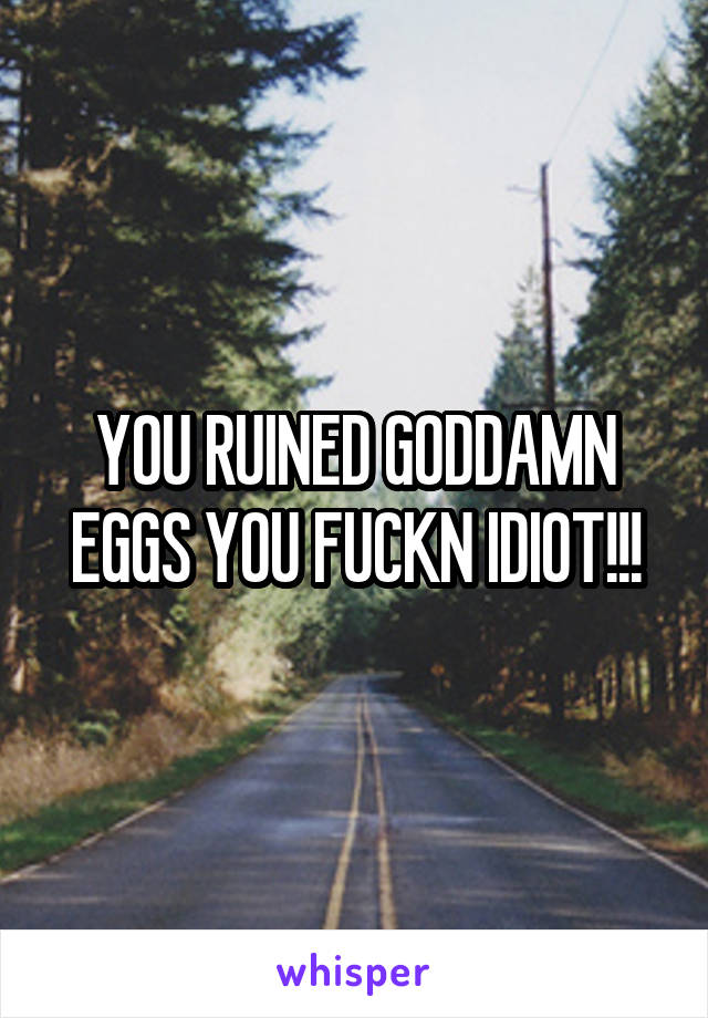 YOU RUINED GODDAMN EGGS YOU FUCKN IDIOT!!!