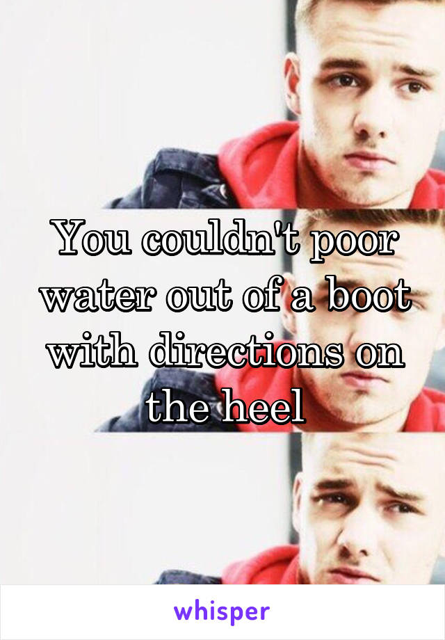 You couldn't poor water out of a boot with directions on the heel