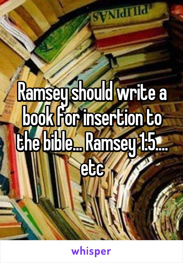 Ramsey should write a book for insertion to the bible... Ramsey 1:5.... etc