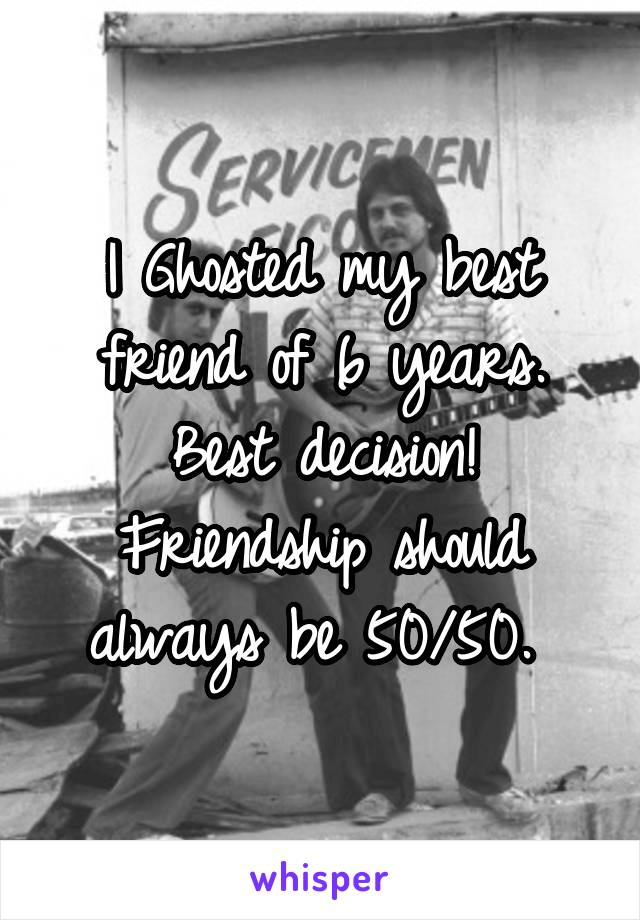 I Ghosted my best friend of 6 years. Best decision! Friendship should always be 50/50. 
