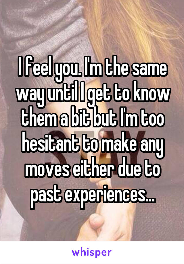 I feel you. I'm the same way until I get to know them a bit but I'm too hesitant to make any moves either due to past experiences...