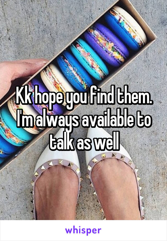 Kk hope you find them. I'm always available to talk as well