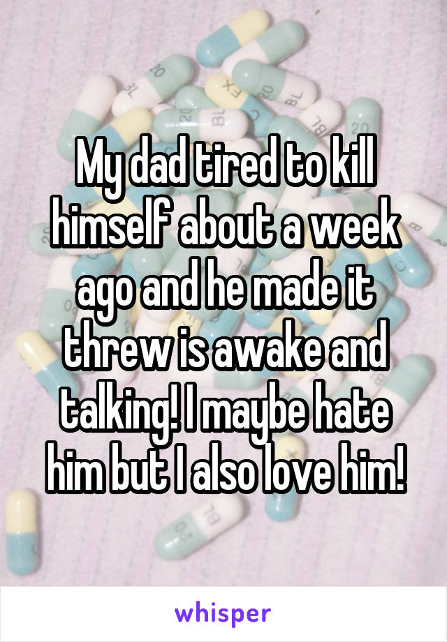 My dad tired to kill himself about a week ago and he made it threw is awake and talking! I maybe hate him but I also love him!