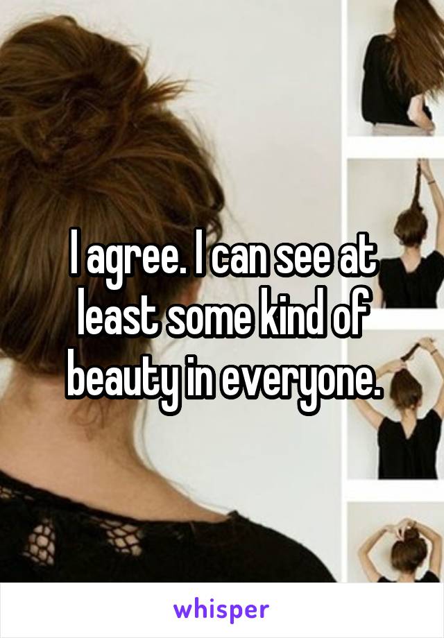 I agree. I can see at least some kind of beauty in everyone.