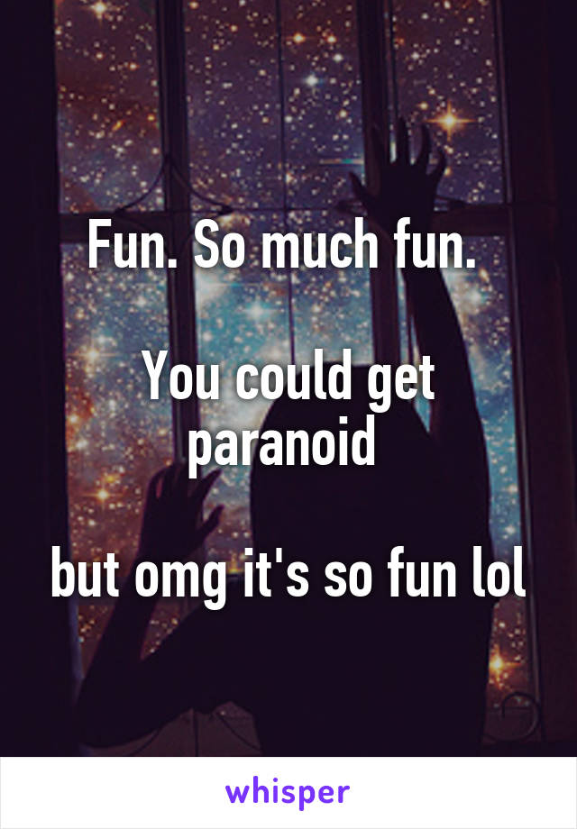 Fun. So much fun. 

You could get paranoid 

but omg it's so fun lol