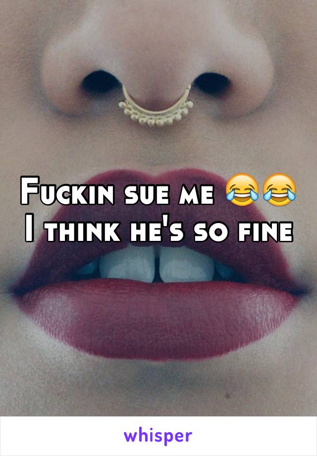 Fuckin sue me 😂😂
I think he's so fine