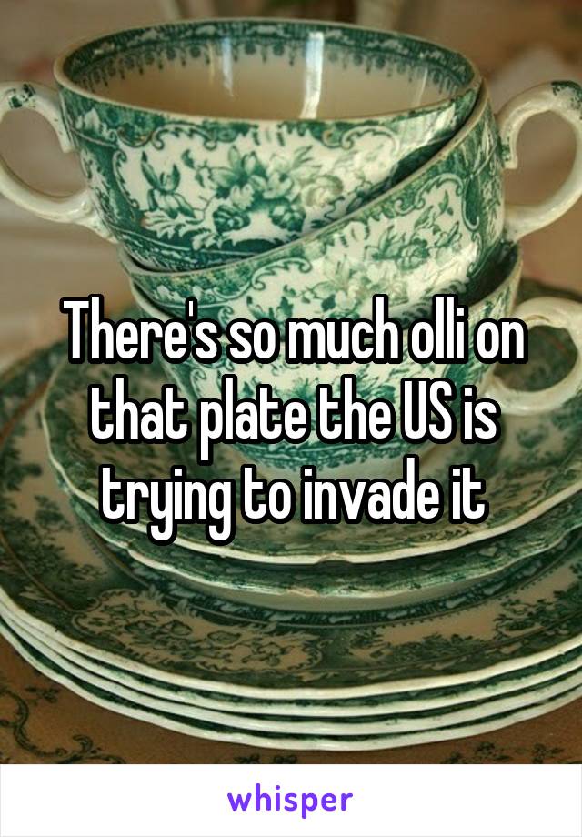 There's so much olli on that plate the US is trying to invade it