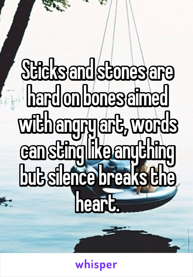 Sticks and stones are hard on bones aimed with angry art, words can sting like anything but silence breaks the heart.