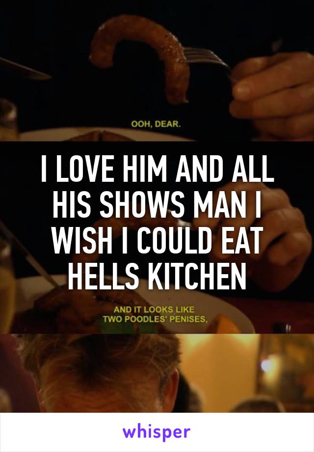 I LOVE HIM AND ALL HIS SHOWS MAN I WISH I COULD EAT HELLS KITCHEN