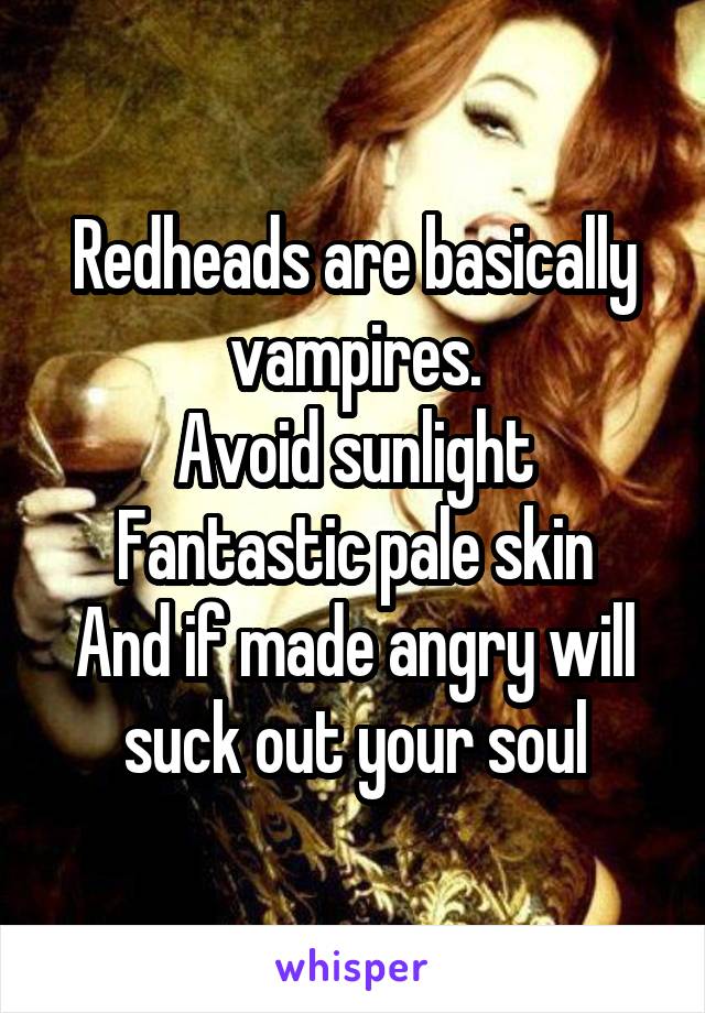 Redheads are basically vampires.
Avoid sunlight
Fantastic pale skin
And if made angry will suck out your soul