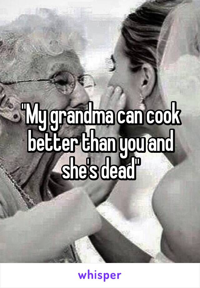 "My grandma can cook better than you and she's dead"