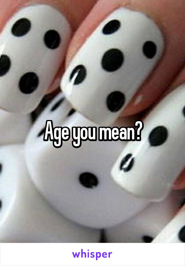 Age you mean?