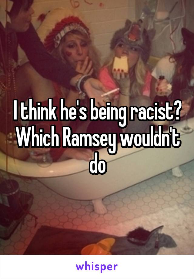 I think he's being racist? Which Ramsey wouldn't do