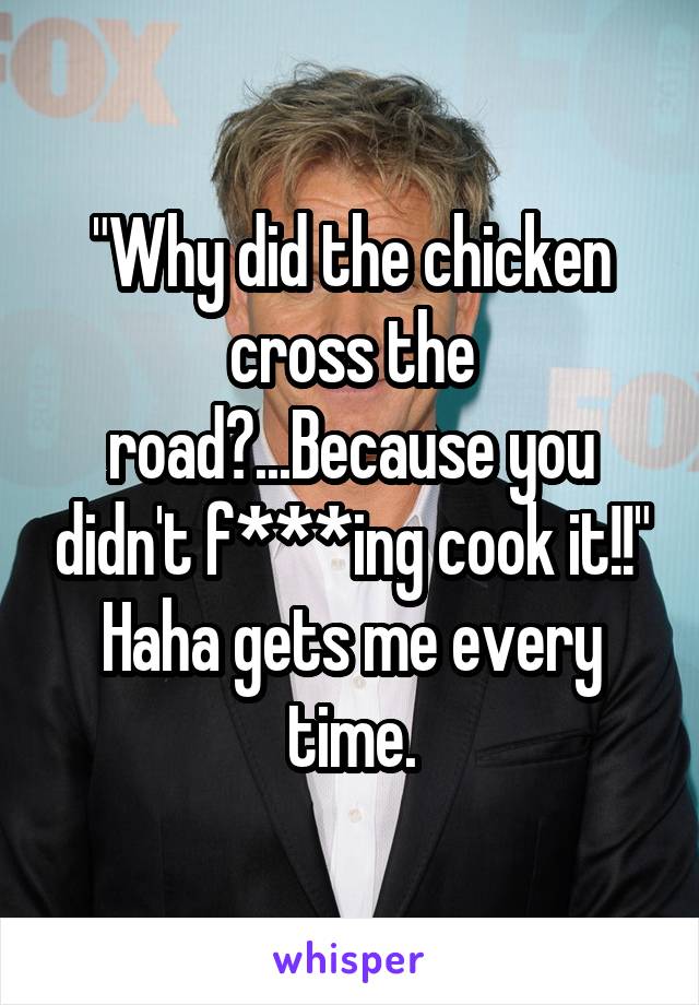 "Why did the chicken cross the road?...Because you didn't f***ing cook it!!" Haha gets me every time.