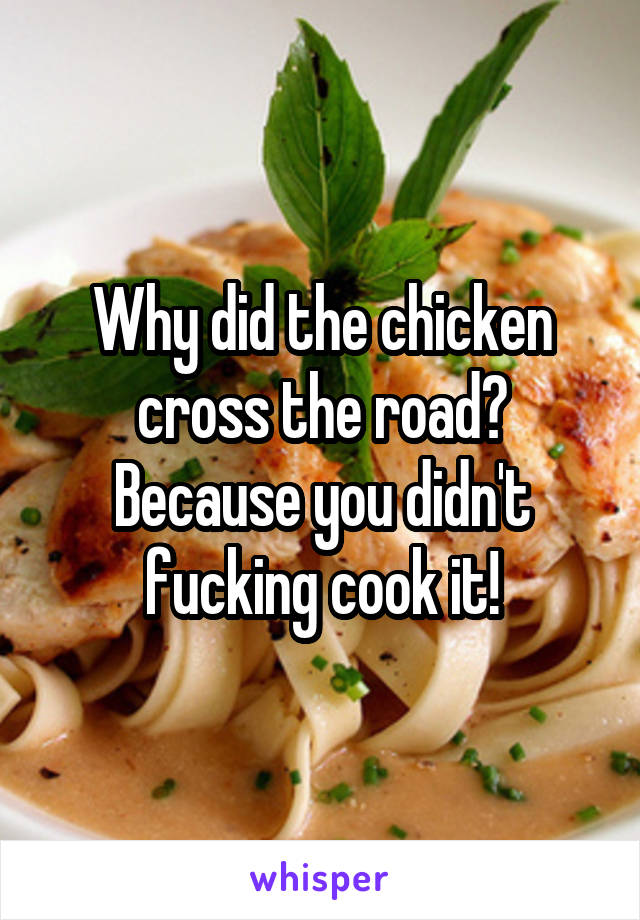 Why did the chicken cross the road? Because you didn't fucking cook it!