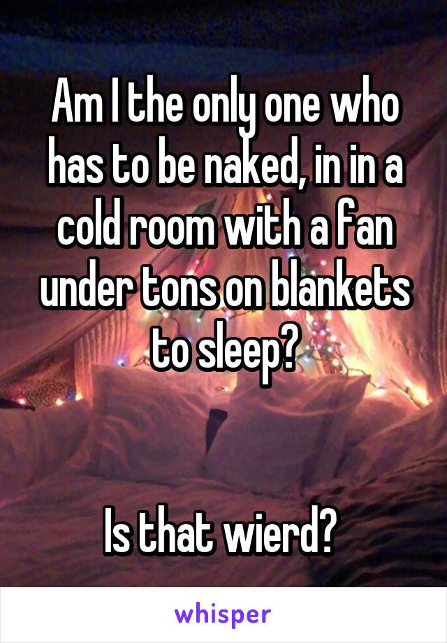 Am I the only one who has to be naked, in in a cold room with a fan under tons on blankets to sleep?


Is that wierd? 