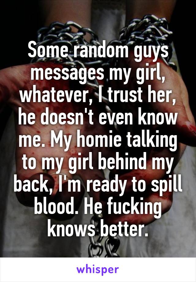 Some random guys messages my girl, whatever, I trust her, he doesn't even know me. My homie talking to my girl behind my back, I'm ready to spill blood. He fucking knows better.