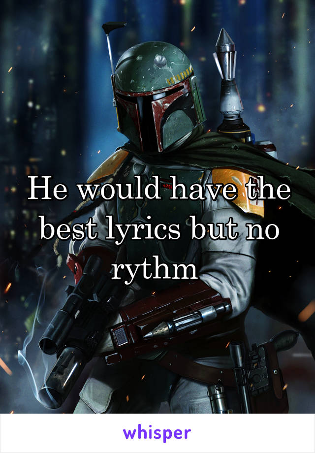 He would have the best lyrics but no rythm 