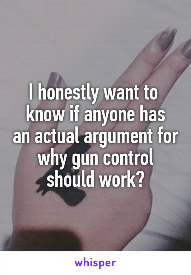 I honestly want to 
know if anyone has an actual argument for why gun control should work?