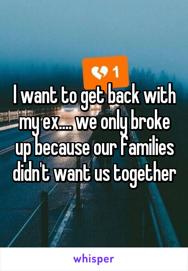 I want to get back with my ex.... we only broke up because our families didn't want us together