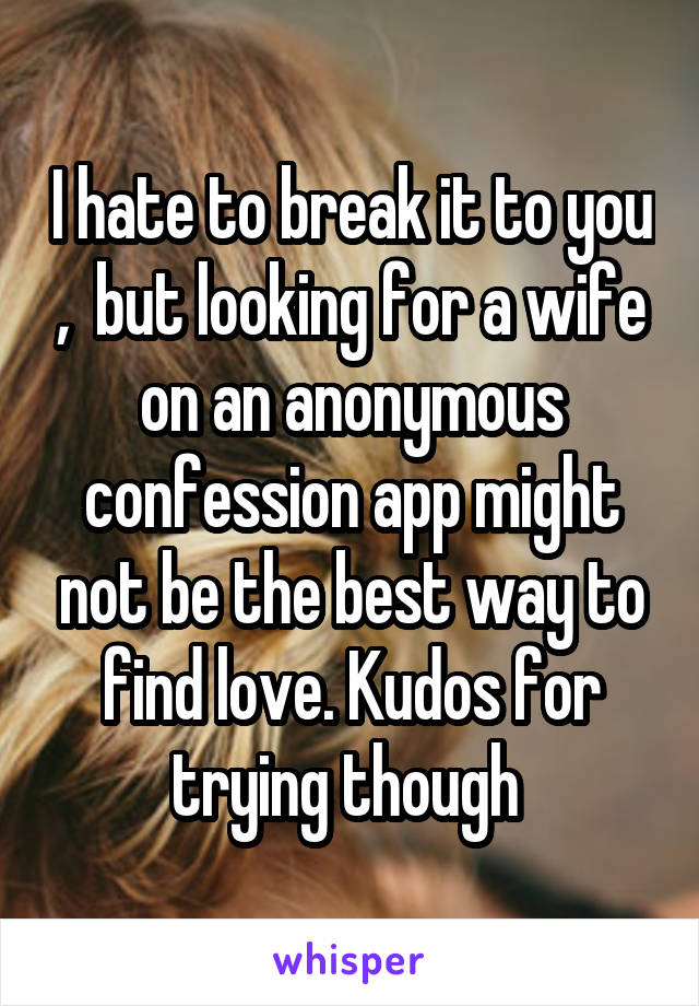 I hate to break it to you ,  but looking for a wife on an anonymous confession app might not be the best way to find love. Kudos for trying though 