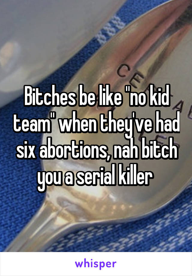 Bitches be like "no kid team" when they've had six abortions, nah bitch you a serial killer 