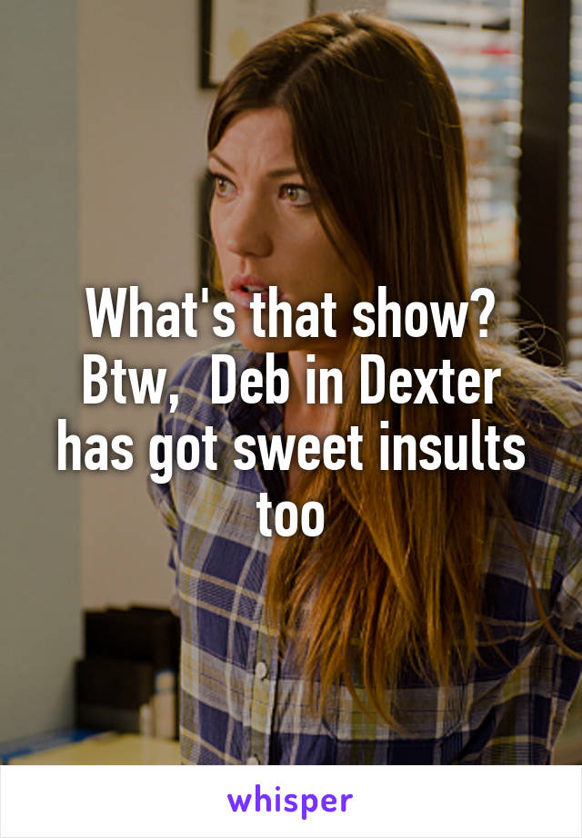 What's that show? Btw,  Deb in Dexter has got sweet insults too