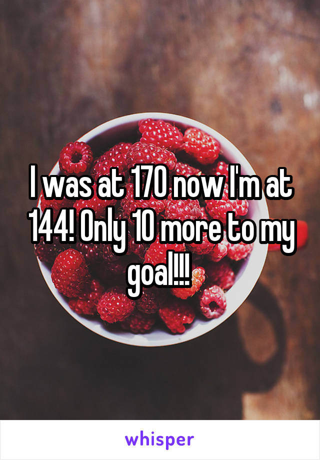 I was at 170 now I'm at 144! Only 10 more to my goal!!! 