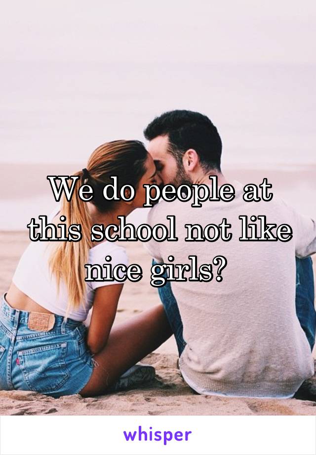 We do people at this school not like nice girls? 