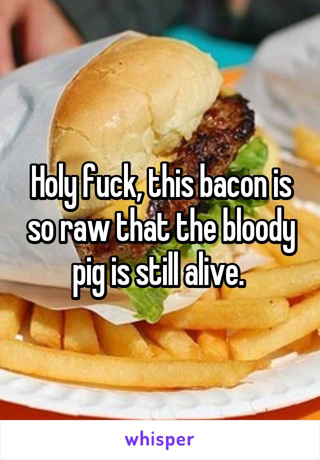 Holy fuck, this bacon is so raw that the bloody pig is still alive. 