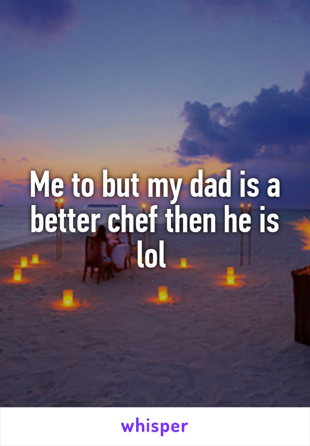 Me to but my dad is a better chef then he is lol 