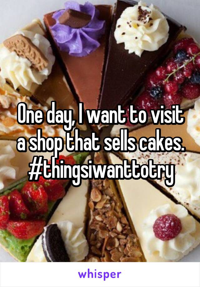 One day, I want to visit a shop that sells cakes. #thingsiwanttotry