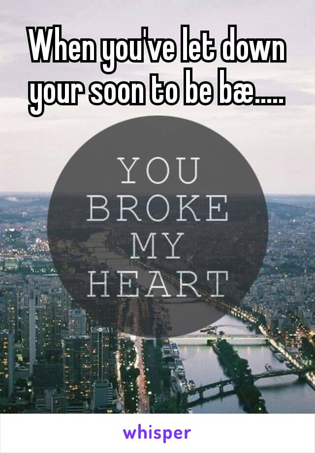 When you've let down your soon to be bæ.....