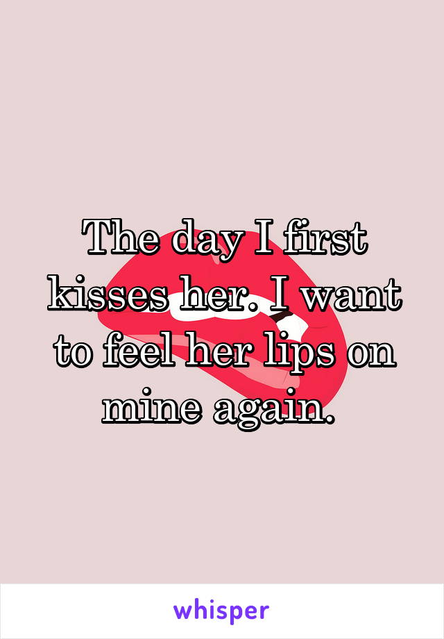 The day I first kisses her. I want to feel her lips on mine again. 