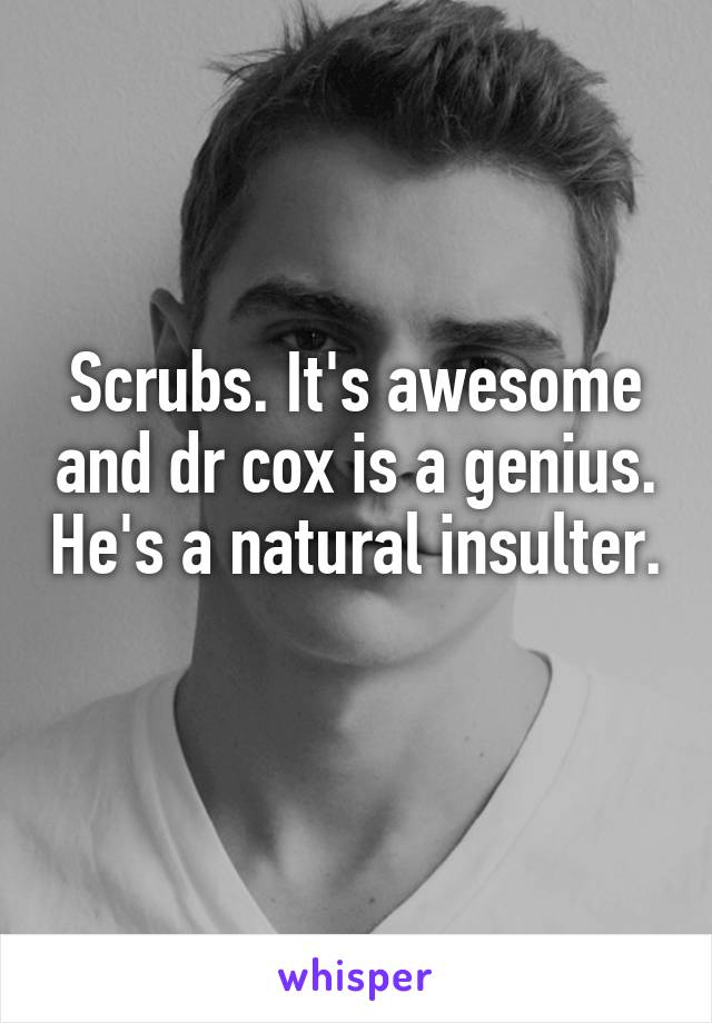 Scrubs. It's awesome and dr cox is a genius. He's a natural insulter. 