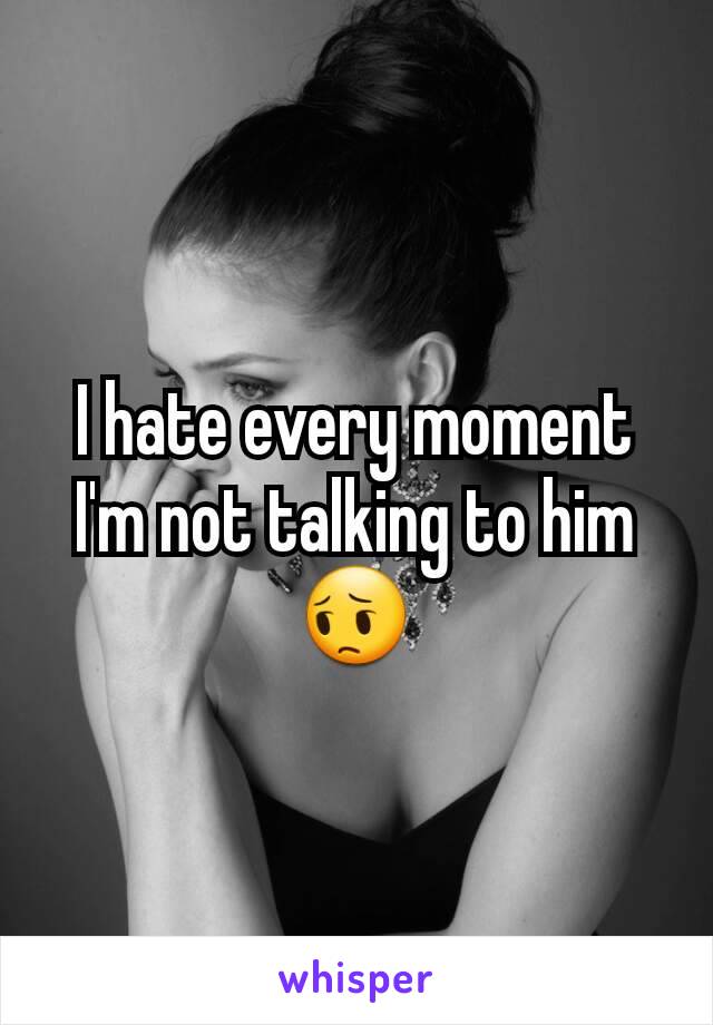 I hate every moment I'm not talking to him 😔