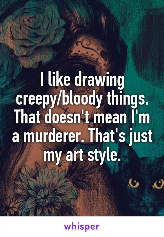 I like drawing creepy/bloody things. That doesn't mean I'm a murderer. That's just my art style.