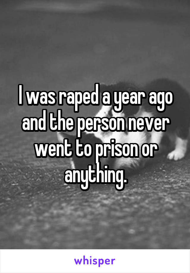 I was raped a year ago and the person never went to prison or anything.