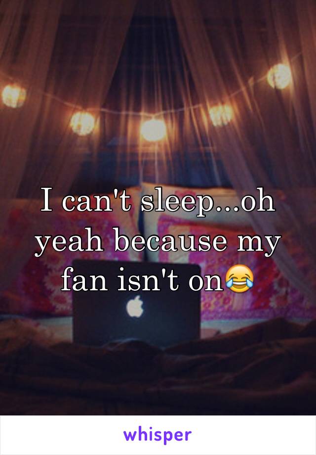 I can't sleep...oh yeah because my fan isn't on😂