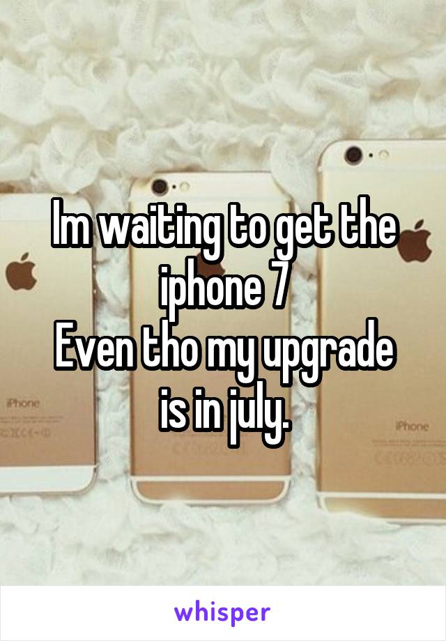 Im waiting to get the iphone 7
Even tho my upgrade is in july.