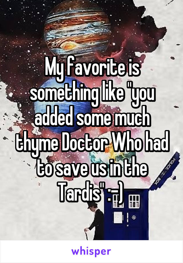 My favorite is something like "you added some much thyme Doctor Who had to save us in the Tardis" :-) 