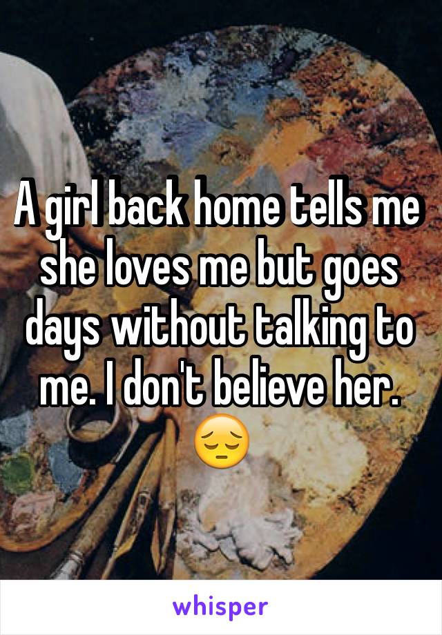 A girl back home tells me she loves me but goes days without talking to me. I don't believe her. 😔